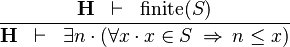 \frac{\textbf{H} \;\;\vdash \;\; \finite(S)  }{\textbf{H} \;\;\vdash \;\; \exists n\,\qdot\, (\forall x \,\qdot\, x \in S \;\limp\; n \leq x)}