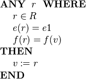 
\begin{array}{l} 
\textbf{ANY}~~ r ~~\textbf{WHERE} \\ 
~~~~ r \in R  \\
~~~~ e( r ) = e1 \\
~~~~ f( r ) = f(v) \\ 
\textbf{THEN} \\
~~~~ v := r \\
\textbf{END}
\end{array}
