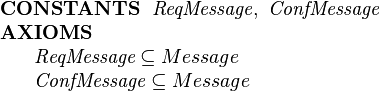  \begin{array}{l}
\textbf{CONSTANTS}~~ \textit{ReqMessage},~ \textit{ConfMessage}\\
\textbf{AXIOMS}\\
~~~~\begin{array}{l}
   \textit{ReqMessage} \subseteq Message \\
   \textit{ConfMessage} \subseteq Message \\
 \end{array} 
\end{array} 

