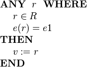
\begin{array}{l} 
\textbf{ANY}~~ r ~~\textbf{WHERE} \\ 
~~~~ r \in R  \\
~~~~ e( r ) = e1 \\
\textbf{THEN} \\
~~~~ v := r \\
\textbf{END}
\end{array}
