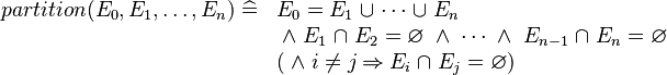
 \begin{array}{ll}
 partition(E_0, E_1, \ldots, E_n)\defi &
  E_0 = E_1\bunion \cdots\bunion E_n \\ &
  \;\land\; E_1\binter E_2=\emptyset
  \;\land\;\cdots
  \;\land\; E_{n-1}\binter E_n = \emptyset \\ &
  (\;\land\; i \ne j \limp E_i \binter E_j = \emptyset ) \\
 \end{array}
 
