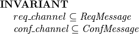 
\begin{array}{l}
\textbf{INVARIANT}~~ \\
~~~~req\_channel \subseteq \textit{ReqMessage} \\
~~~~\textit{conf\_channel} \subseteq \textit{ConfMessage} 
\end{array}
