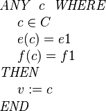 
\begin{array}{l} 
\textit{ANY}~~ c ~~\textit{WHERE} \\ 
~~~~ c \in C  \\
~~~~ e( c ) = e1 \\
~~~~ f( c ) = f1 \\ 
\textit{THEN} \\
~~~~ v := c \\
\textit{END}
\end{array}
