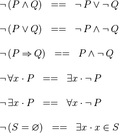 
\begin{array}{l}
\neg\,(P \land Q) \;\;==\;\; \neg\,P \lor \neg\,Q \\ \\
\neg\,(P \lor Q) \;\;==\;\; \neg\,P \land \neg\,Q \\ \\
\neg\,(P \limp Q)\;\;==\;\; P \land \neg\,Q \\ \\
\neg\,\forall x \,\qdot\, P \;\;==\;\; \exists x \,\qdot\, \neg\,P \\ \\
\neg\,\exists x \,\qdot\, P \;\;==\;\; \forall x \,\qdot\, \neg\,P \\ \\
\neg \,(S = \emptyset) \;\;==\;\; \exists x \,\qdot\, x \in S
\end{array}
