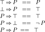 
\begin{array}{l}
\btrue \limp P \;\;==\;\; P \\
\bfalse \limp P \;\;==\;\; \btrue \\
P \limp \btrue \;\;==\;\; \btrue \\
P \limp \bfalse \;\;==\;\; \neg\, P \\
P \limp P \;==\;\; \btrue
\end{array}
