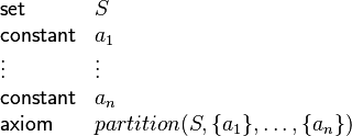 
  \begin{array}{ll}
    \mathsf{set}  & S\\
    \mathsf{constant}  & a_1\\
    \vdots & \vdots\\
    \mathsf{constant}  & a_n\\
    \mathsf{axiom}  & partition(S, \{a_1\}, \ldots, \{a_n\})
  \end{array}
 