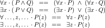 
\begin{array}{l}
\forall x \,\qdot\,(\,P \land Q)  \;\;==\;\; (\forall x \,\qdot\,P) \;\land\; (\forall x \,\qdot\,Q)  \\
\exists x \,\qdot\,(\,P \lor Q)  \;\;==\;\; (\exists x \,\qdot\,P) \;\lor\; (\exists x \,\qdot\,Q) \\
\forall \ldots,z,\ldots \,\qdot\,P(z) \;\;==\;\;\forall z\,\qdot\,P(z) \\
\exists \ldots,z,\ldots \,\qdot\,P(z) \;\;==\;\;\exists z\,\qdot\,P(z) \\
\end{array}
