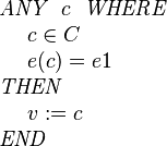 
\begin{array}{l} 
\textit{ANY}~~ c ~~\textit{WHERE} \\ 
~~~~ c \in C  \\
~~~~ e( c ) = e1 \\
\textit{THEN} \\
~~~~ v := c \\
\textit{END}
\end{array}
