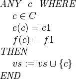 
\begin{array}{l} 
\textit{ANY}~~ c ~~\textit{WHERE} \\ 
~~~~ c \in C  \\
~~~~ e( c ) = e1 \\
~~~~ f( c ) = f1 \\ 
\textit{THEN} \\
~~~~ vs := vs \cup \{c\} \\
\textit{END}
\end{array}
