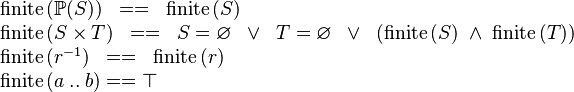 
\begin{array}{l}
\finite\,(\pow(S)) \;\;==\;\; \finite\,(S) \\
\finite\,(S \cprod T) \;\;==\;\; S = \emptyset \;\;\lor\;\; T = \emptyset \;\;\lor\;\; (\finite\,(S) \;\land\;  \finite\,(T)) \\
\finite\,(r^{-1}) \;\;==\;\; \finite\,(r) \\
\finite\,(a \upto b) == \btrue \\
\end{array}
