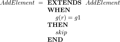 
AddElement~= \begin{array}[t]{l} 
\textbf{EXTENDS}~~ AddElement \\
\textbf{WHEN} \\ 
~~~~ g( r ) = g1 \\ 
\textbf{THEN} \\
~~~~ skip  \\
\textbf{END}
\end{array}
